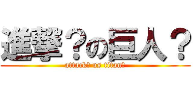 進撃？の巨人？ (attack? us titan?)