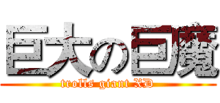 巨大の巨魔 (trolls giant XD)