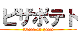 ピザポテト (attack on pizza)