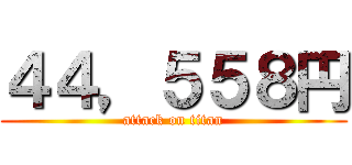 ４４，５５８円 (attack on titan)