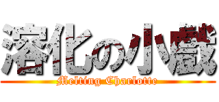 溶化の小戲 (Melting Charlotte)