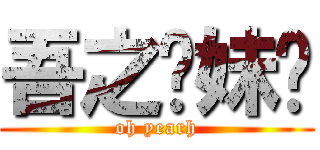 吾之实妹啊 (oh yearh)