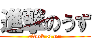 進撃のうず (attack of cat)