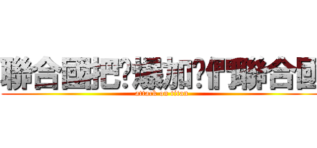 聯合國把雞爆加你們聯合國 (attack on titan)