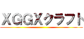 ＸＧＧＸクラフト ()