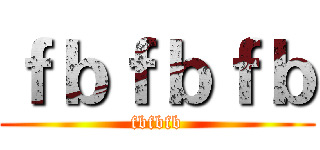 ｆｂｆｂｆｂ (fbfbfb)
