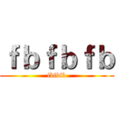 ｆｂｆｂｆｂ (fbfbfb)
