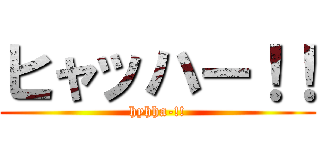 ヒャッハー！！ (hyhha-!!)