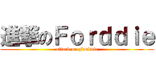 進撃のＦｏｒｄｄｉｅ (attack on Forddie)