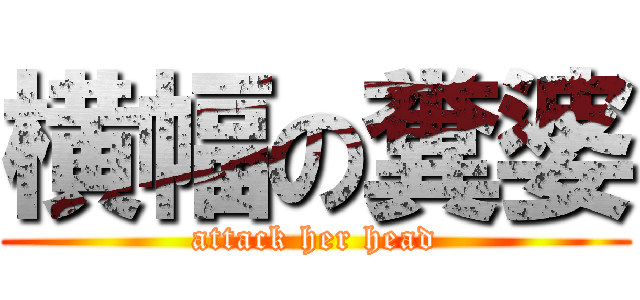 横幅の糞婆 (attack her head)