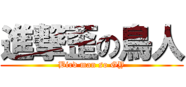 進撃歪の鳥人 (Bird man so GY)