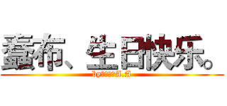 蠢布、生日快乐。 (by：兇眞。A.A)