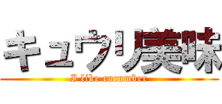 キュウリ美味 (I like cucumber)