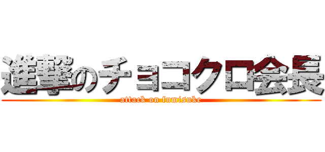 進撃のチョコクロ会長 (attack on fumisuke)