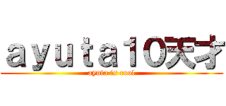 ａｙｕｔａ１０天才 (ayuta is cool)