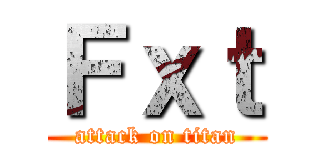 Ｆｘｔ (attack on titan)