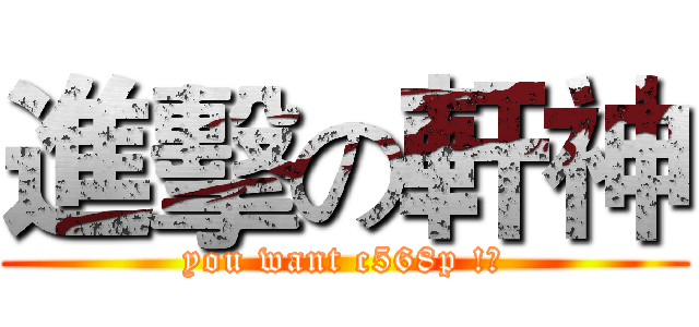 進擊の軒神 (you want c568p !?)