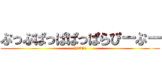ぷっぷぱっぱぱっぱらぴーぷー (（O*O）)