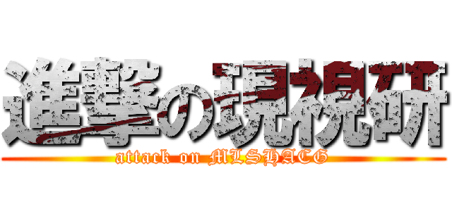 進撃の現視研 (attack on MLSHACG)