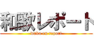 和歌レポート (waka on report)