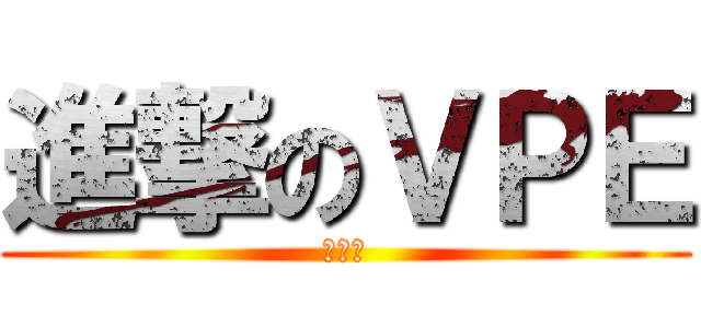 進撃のＶＰＥ (あああ)