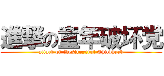 進撃の童年破坏党 (attack on Destroyerof Childhood)