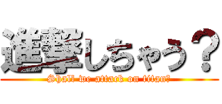 進撃しちゃう？ (Shall we attack on titan?)