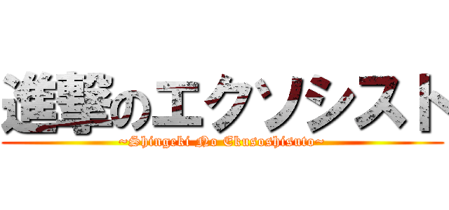 進撃のエクソシスト (~Shingeki No Ekusoshisuto~)