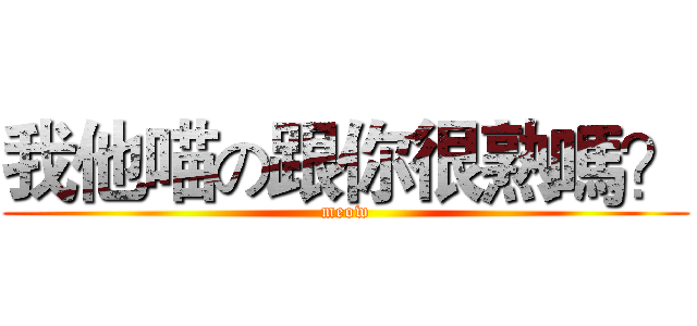 我他喵の跟你很熟嗎？ (meow)