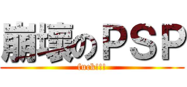崩壞のＰＳＰ (fuck!!!)