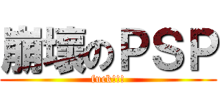 崩壞のＰＳＰ (fuck!!!)