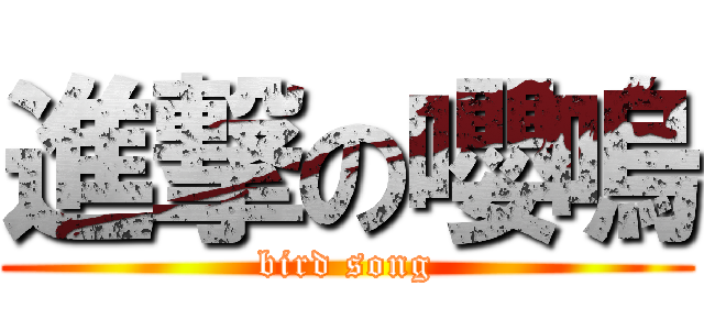 進撃の嚶嗚 (bird song)