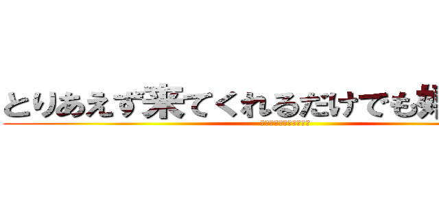 とりあえず来てくれるだけでも嬉しいけど (とりあえず来てください)