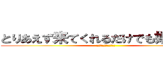 とりあえず来てくれるだけでも嬉しいけど (とりあえず来てください)