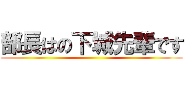 部長はの下城先輩です ()