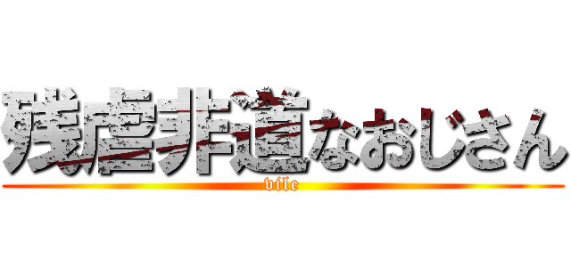 残虐非道なおじさん (vile)