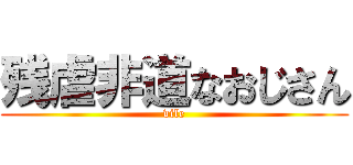 残虐非道なおじさん (vile)