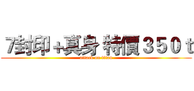 ７封印＋真身 特價３５０ｔ (attack on titan)