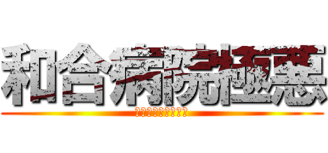 和合病院極悪 (愛知県の精神科病院)