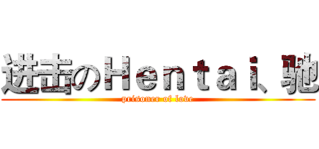 进击のＨｅｎｔａｉ、驰 (prisoner of love)