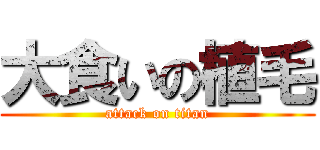 大食いの植毛 (attack on titan)