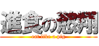 進食の慾翔 (eat like a pig)