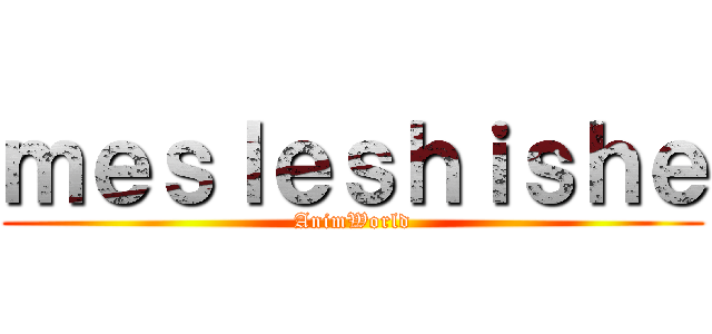 ｍｅｓｌｅｓｈｉｓｈｅ (AnimWorld)