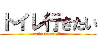 トイレ行きたい (attack on トイレ)