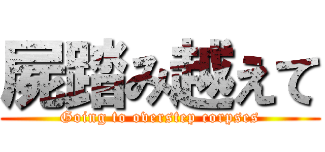 屍踏み越えて (Going to overstep corpses)