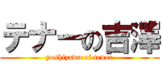 テナーの吉澤 (yoshizawa of tenor)