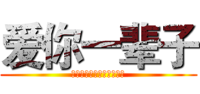 爱你一辈子 (你是我最爱的人那，丫头。)