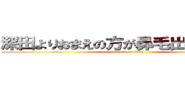 深田よりおまえの方が鼻毛出てるわｗｗ (attack on titan)