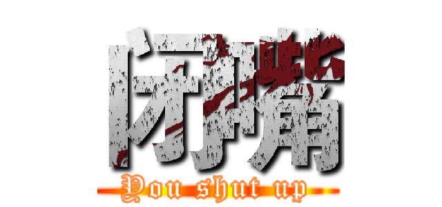 闭嘴 (You shut up)