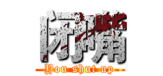 闭嘴 (You shut up)